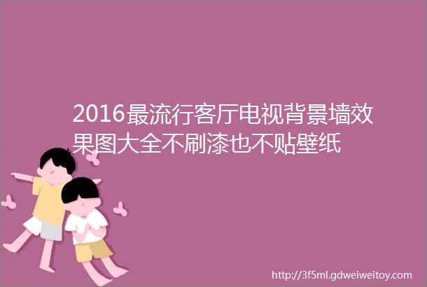 2016最流行客厅电视背景墙效果图大全不刷漆也不贴壁纸