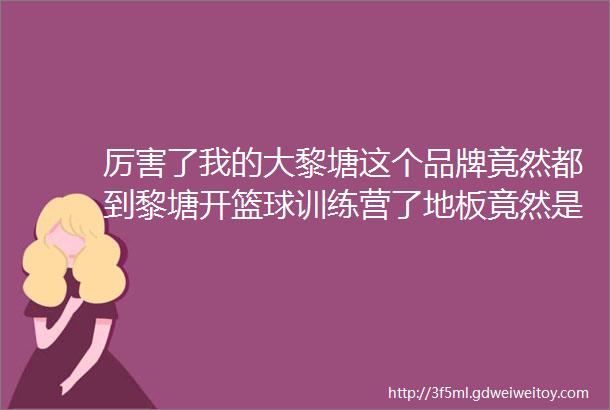 厉害了我的大黎塘这个品牌竟然都到黎塘开篮球训练营了地板竟然是东京奥运会篮球专用的英利奥