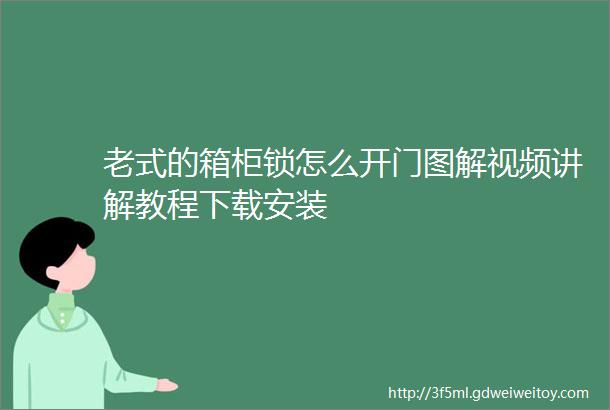 老式的箱柜锁怎么开门图解视频讲解教程下载安装