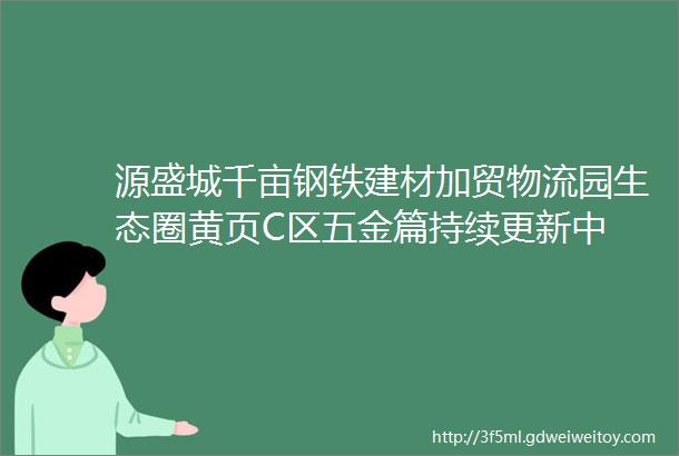 源盛城千亩钢铁建材加贸物流园生态圈黄页C区五金篇持续更新中