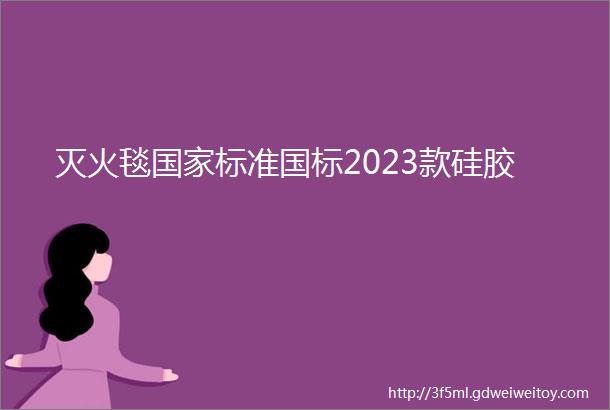 灭火毯国家标准国标2023款硅胶