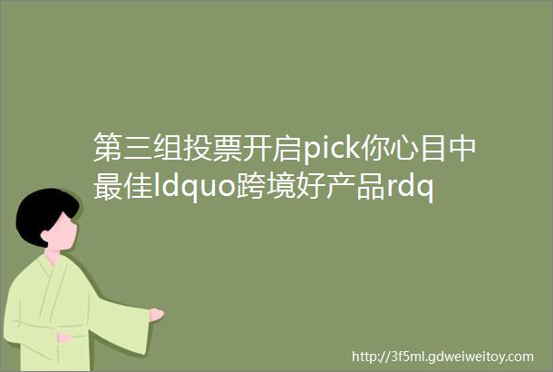 第三组投票开启pick你心目中最佳ldquo跨境好产品rdquo