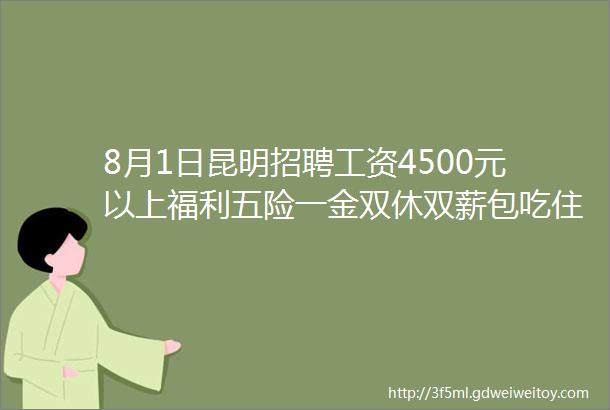 8月1日昆明招聘工资4500元以上福利五险一金双休双薪包吃住行政班补贴奖金等