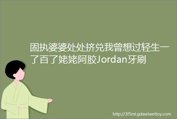 固执婆婆处处挤兑我曾想过轻生一了百了姥姥阿胶Jordan牙刷来活动啦