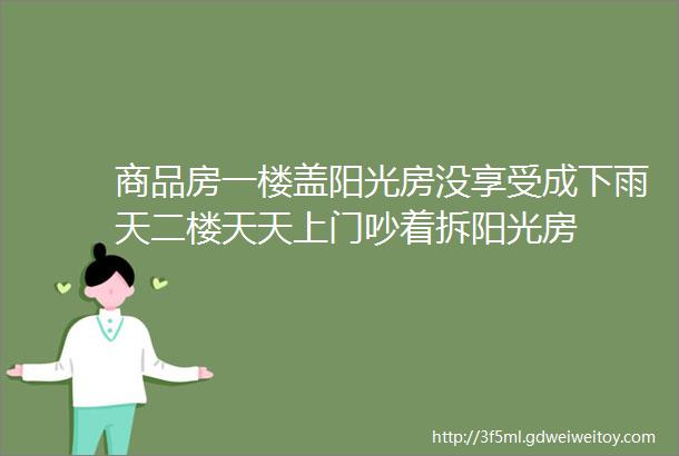 商品房一楼盖阳光房没享受成下雨天二楼天天上门吵着拆阳光房