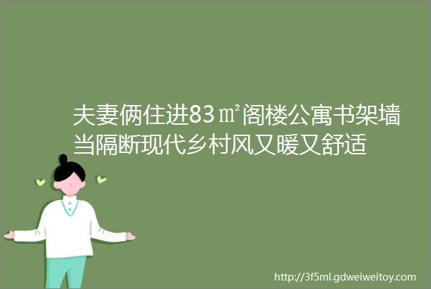 夫妻俩住进83㎡阁楼公寓书架墙当隔断现代乡村风又暖又舒适