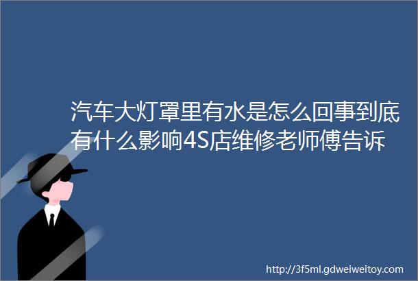 汽车大灯罩里有水是怎么回事到底有什么影响4S店维修老师傅告诉你答案