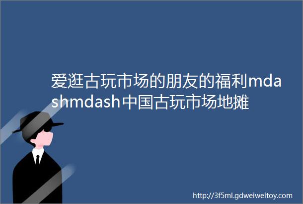 爱逛古玩市场的朋友的福利mdashmdash中国古玩市场地摊集市大全