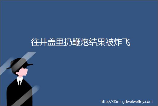 往井盖里扔鞭炮结果被炸飞