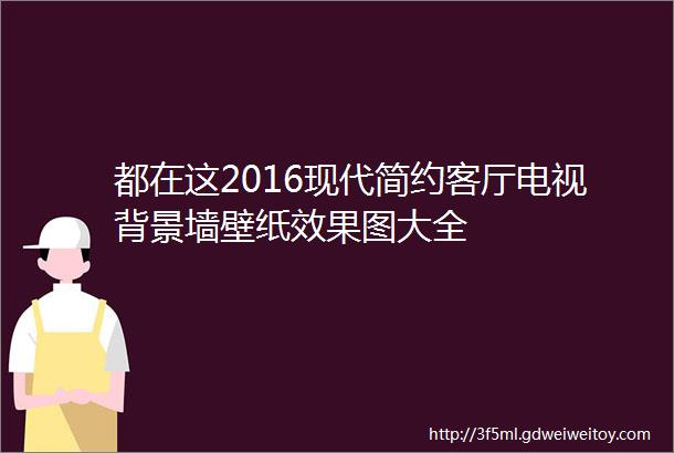 都在这2016现代简约客厅电视背景墙壁纸效果图大全