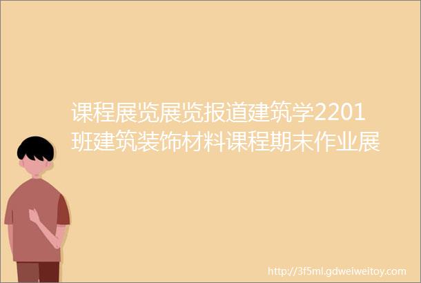 课程展览展览报道建筑学2201班建筑装饰材料课程期末作业展