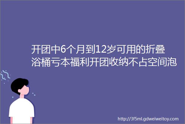 开团中6个月到12岁可用的折叠浴桶亏本福利开团收纳不占空间泡澡好方便