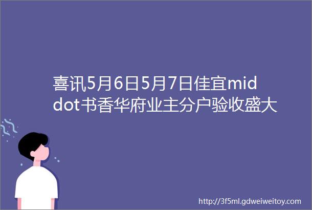 喜讯5月6日5月7日佳宜middot书香华府业主分户验收盛大启幕静候ldquo家rdquo期