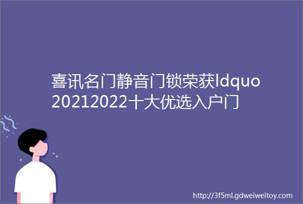 喜讯名门静音门锁荣获ldquo20212022十大优选入户门amp智能门锁品牌rdquo荣誉