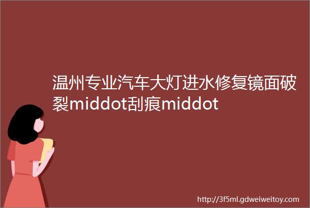 温州专业汽车大灯进水修复镜面破裂middot刮痕middot龟裂等修复线束老化掉皮修复专治年审灯光不合格