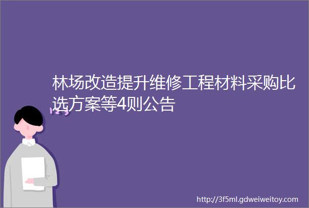 林场改造提升维修工程材料采购比选方案等4则公告