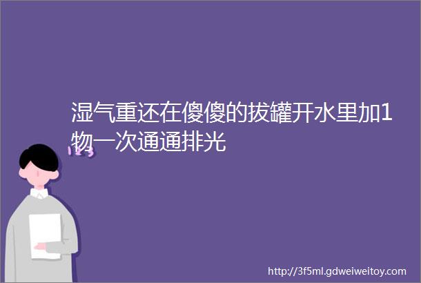 湿气重还在傻傻的拔罐开水里加1物一次通通排光