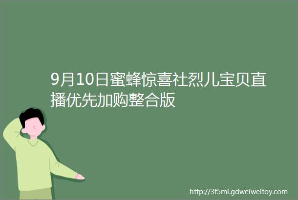 9月10日蜜蜂惊喜社烈儿宝贝直播优先加购整合版