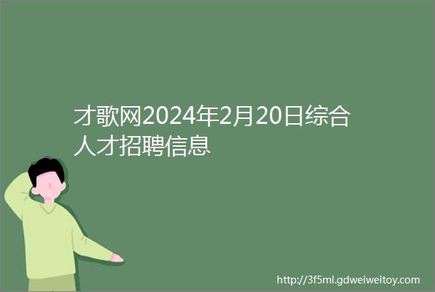 才歌网2024年2月20日综合人才招聘信息