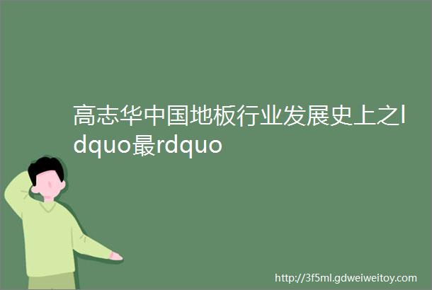 高志华中国地板行业发展史上之ldquo最rdquo