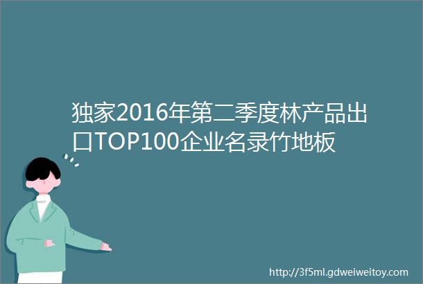 独家2016年第二季度林产品出口TOP100企业名录竹地板